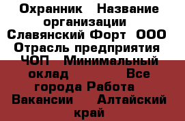 Охранник › Название организации ­ Славянский Форт, ООО › Отрасль предприятия ­ ЧОП › Минимальный оклад ­ 27 000 - Все города Работа » Вакансии   . Алтайский край